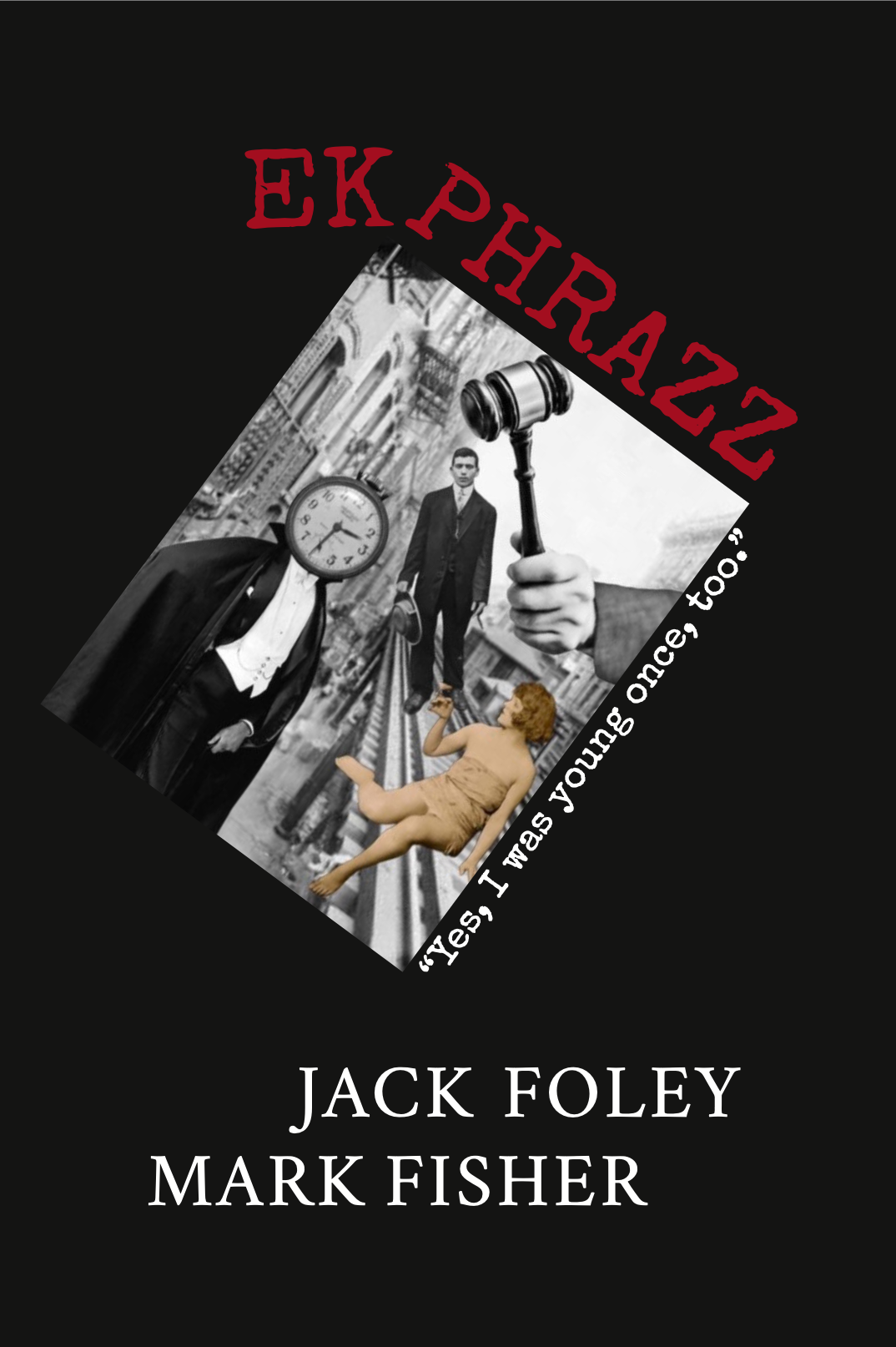 Surreal book cover for "EKPHRAZZ, Ekphrastic Writing" by Jack Foley with collages by Mark Fisher, featuring a composition with a clock-faced man, a gavel, and someone lying on the train tracks.